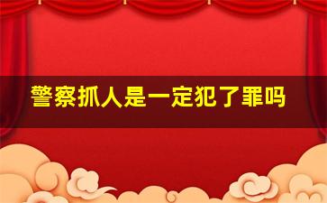 警察抓人是一定犯了罪吗