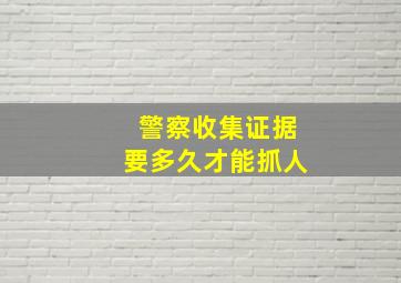 警察收集证据要多久才能抓人