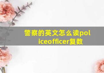 警察的英文怎么读policeofficer复数