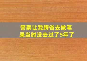 警察让我跨省去做笔录当时没去过了5年了