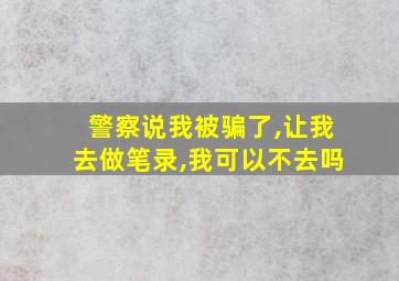 警察说我被骗了,让我去做笔录,我可以不去吗