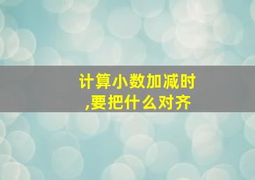 计算小数加减时,要把什么对齐