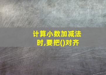 计算小数加减法时,要把()对齐