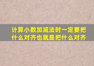 计算小数加减法时一定要把什么对齐也就是把什么对齐