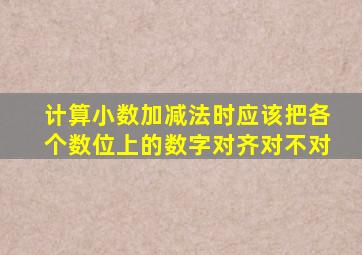 计算小数加减法时应该把各个数位上的数字对齐对不对