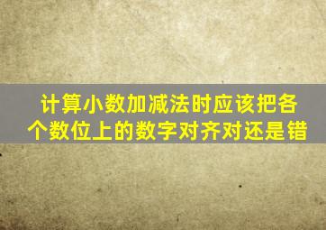 计算小数加减法时应该把各个数位上的数字对齐对还是错