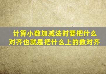 计算小数加减法时要把什么对齐也就是把什么上的数对齐