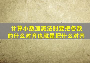 计算小数加减法时要把各数的什么对齐也就是把什么对齐