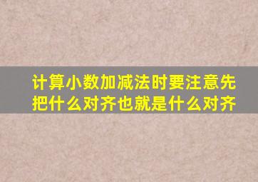 计算小数加减法时要注意先把什么对齐也就是什么对齐