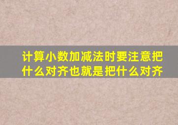 计算小数加减法时要注意把什么对齐也就是把什么对齐