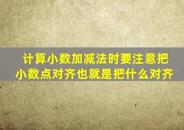 计算小数加减法时要注意把小数点对齐也就是把什么对齐