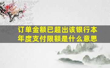 订单金额已超出该银行本年度支付限额是什么意思