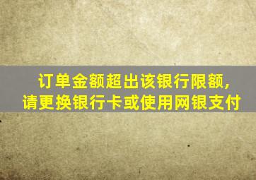 订单金额超出该银行限额,请更换银行卡或使用网银支付