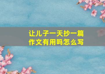 让儿子一天抄一篇作文有用吗怎么写