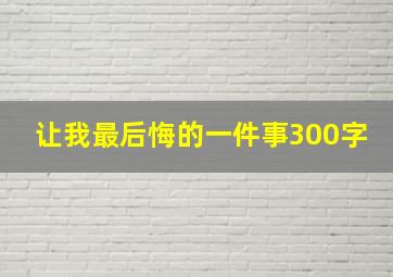 让我最后悔的一件事300字