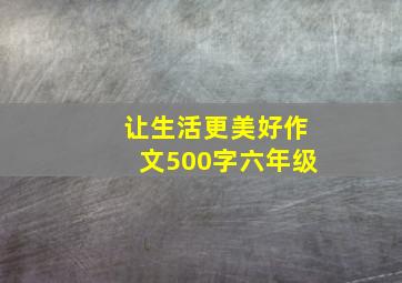 让生活更美好作文500字六年级