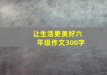 让生活更美好六年级作文300字