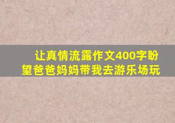 让真情流露作文400字盼望爸爸妈妈带我去游乐场玩