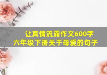 让真情流露作文600字六年级下册关于母爱的句子