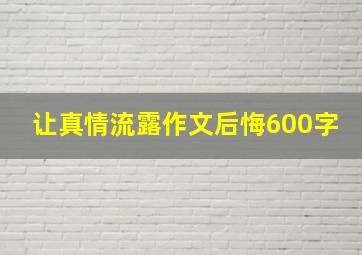 让真情流露作文后悔600字