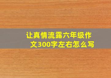 让真情流露六年级作文300字左右怎么写