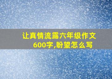 让真情流露六年级作文600字,盼望怎么写