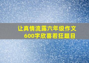 让真情流露六年级作文600字欣喜若狂题目