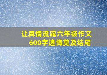 让真情流露六年级作文600字追悔莫及结尾