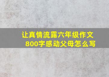 让真情流露六年级作文800字感动父母怎么写