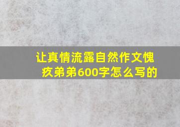 让真情流露自然作文愧疚弟弟600字怎么写的