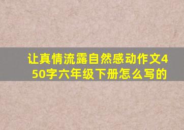 让真情流露自然感动作文450字六年级下册怎么写的