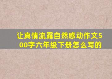 让真情流露自然感动作文500字六年级下册怎么写的