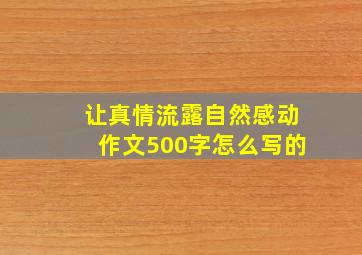 让真情流露自然感动作文500字怎么写的