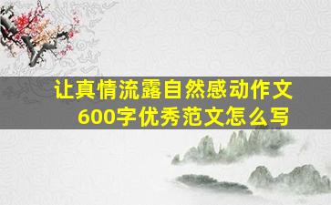 让真情流露自然感动作文600字优秀范文怎么写