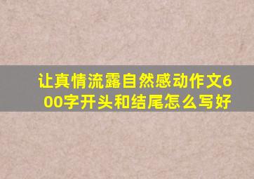 让真情流露自然感动作文600字开头和结尾怎么写好