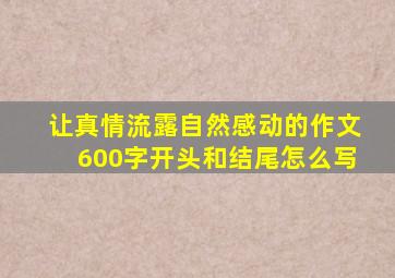 让真情流露自然感动的作文600字开头和结尾怎么写