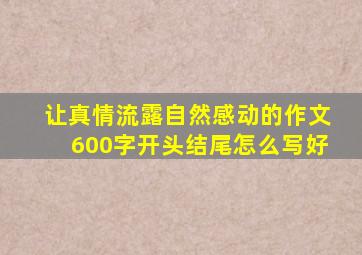 让真情流露自然感动的作文600字开头结尾怎么写好