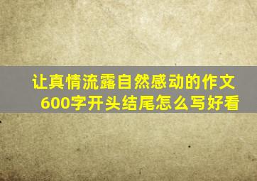 让真情流露自然感动的作文600字开头结尾怎么写好看