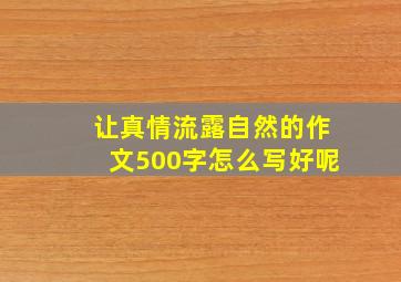 让真情流露自然的作文500字怎么写好呢