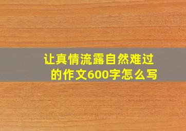 让真情流露自然难过的作文600字怎么写