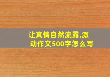 让真情自然流露,激动作文500字怎么写