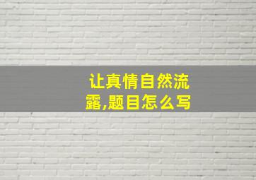 让真情自然流露,题目怎么写