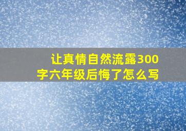 让真情自然流露300字六年级后悔了怎么写