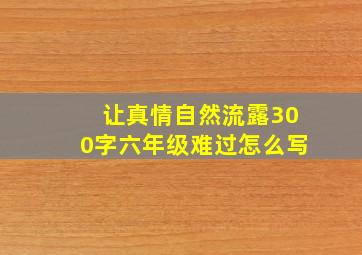 让真情自然流露300字六年级难过怎么写