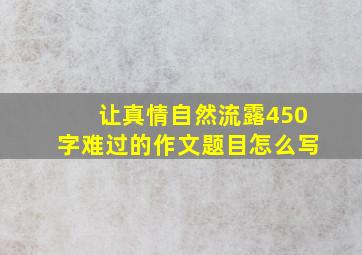 让真情自然流露450字难过的作文题目怎么写