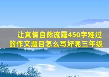 让真情自然流露450字难过的作文题目怎么写好呢三年级