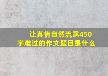 让真情自然流露450字难过的作文题目是什么