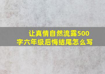 让真情自然流露500字六年级后悔结尾怎么写