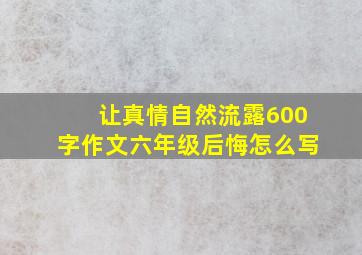 让真情自然流露600字作文六年级后悔怎么写