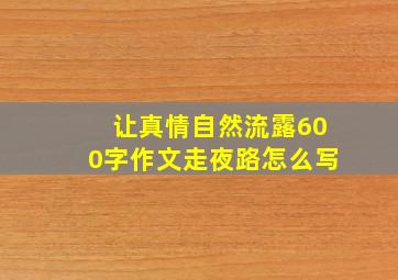 让真情自然流露600字作文走夜路怎么写